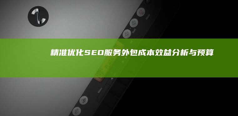 精准优化：SEO服务外包成本效益分析与预算掌握